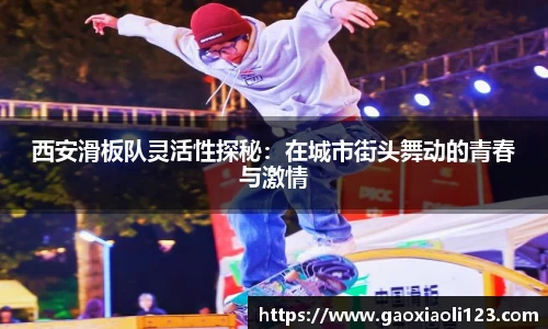 西安滑板队灵活性探秘：在城市街头舞动的青春与激情