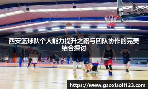 西安篮球队个人能力提升之路与团队协作的完美结合探讨