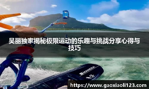 吴丽独家揭秘极限运动的乐趣与挑战分享心得与技巧
