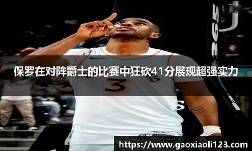 保罗在对阵爵士的比赛中狂砍41分展现超强实力