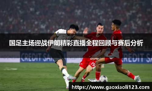 国足主场迎战伊朗精彩直播全程回顾与赛后分析